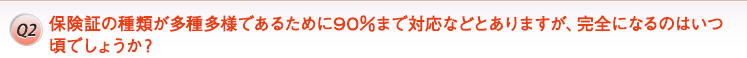 Q2. 保険証の種類が多種多様であるために90%まで対応などとありますが、完全になるのはいつ頃でしょうか?