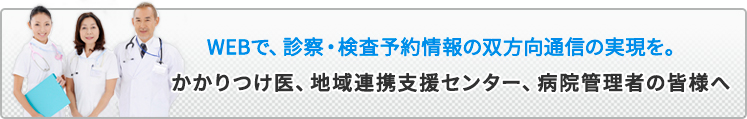 WEBで、診察・検査予約情報の双方向通信の実現を。かかりつけ医、地域連携支援センター、病院管理者の皆様へ